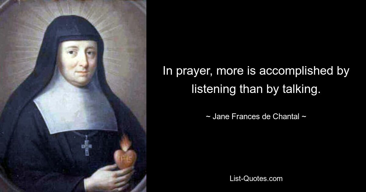 In prayer, more is accomplished by listening than by talking. — © Jane Frances de Chantal