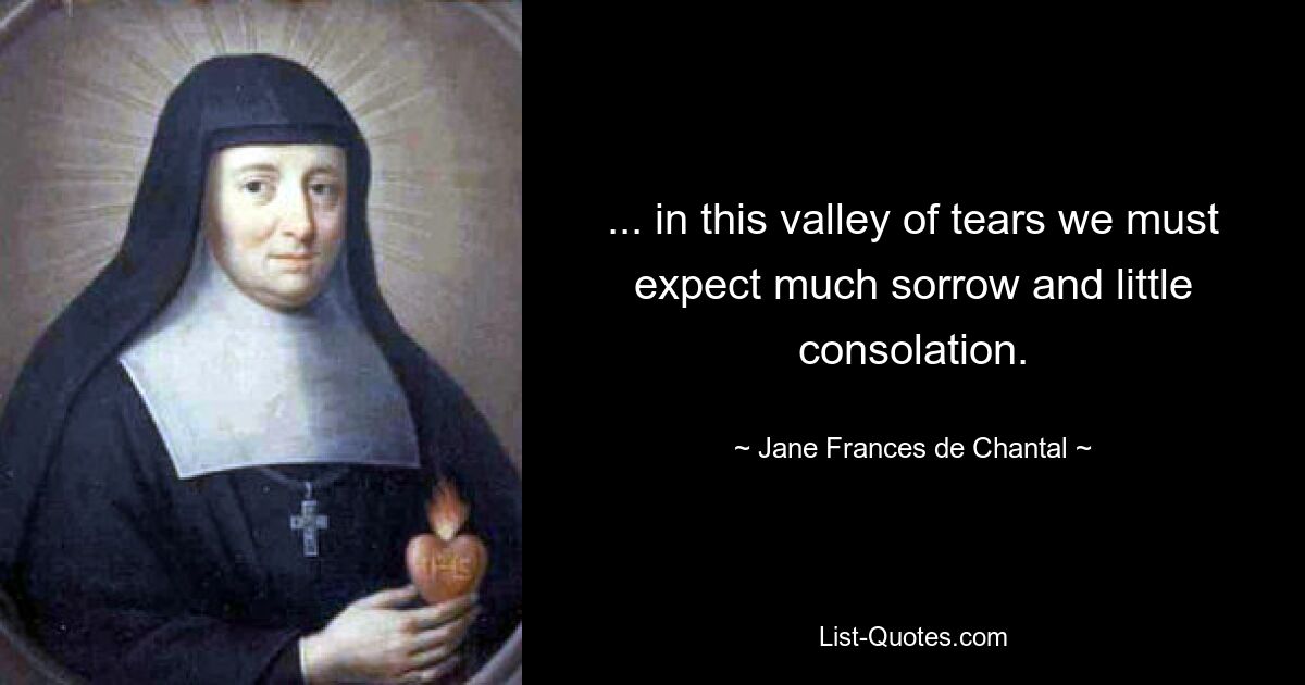 ... in this valley of tears we must expect much sorrow and little consolation. — © Jane Frances de Chantal