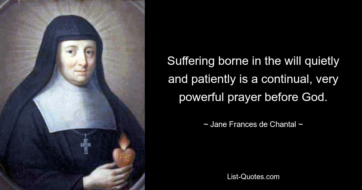 Suffering borne in the will quietly and patiently is a continual, very powerful prayer before God. — © Jane Frances de Chantal