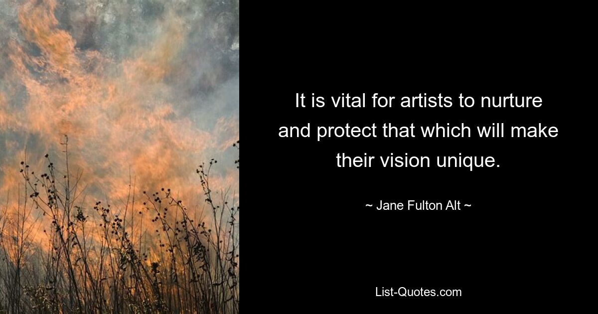 It is vital for artists to nurture and protect that which will make their vision unique. — © Jane Fulton Alt