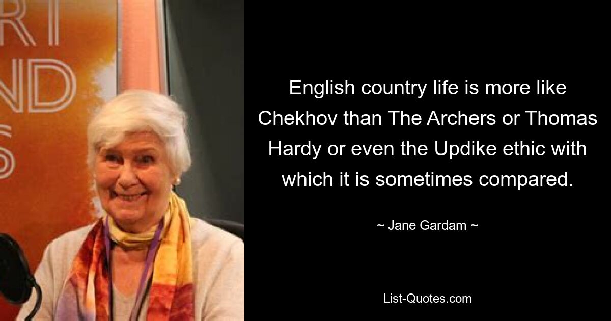 English country life is more like Chekhov than The Archers or Thomas Hardy or even the Updike ethic with which it is sometimes compared. — © Jane Gardam