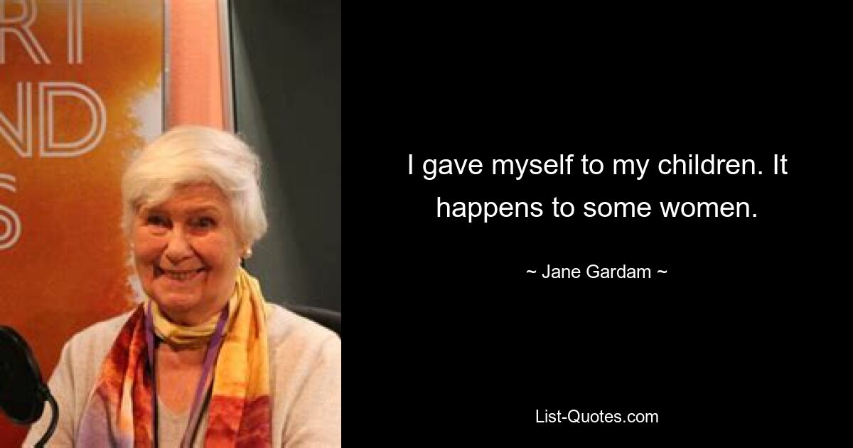 I gave myself to my children. It happens to some women. — © Jane Gardam