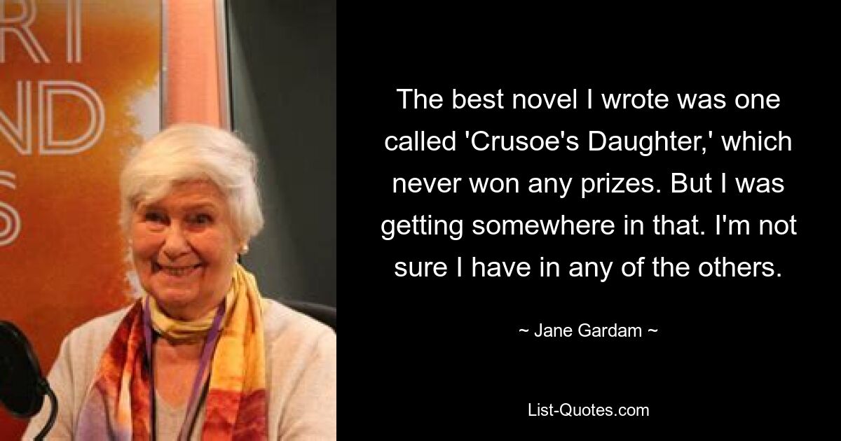 Лучшим романом, который я написал, был роман «Дочь Крузо», который так и не получил никаких премий. Но я чего-то добился в этом. Я не уверен, что у меня есть что-то еще. — © Джейн Гардам