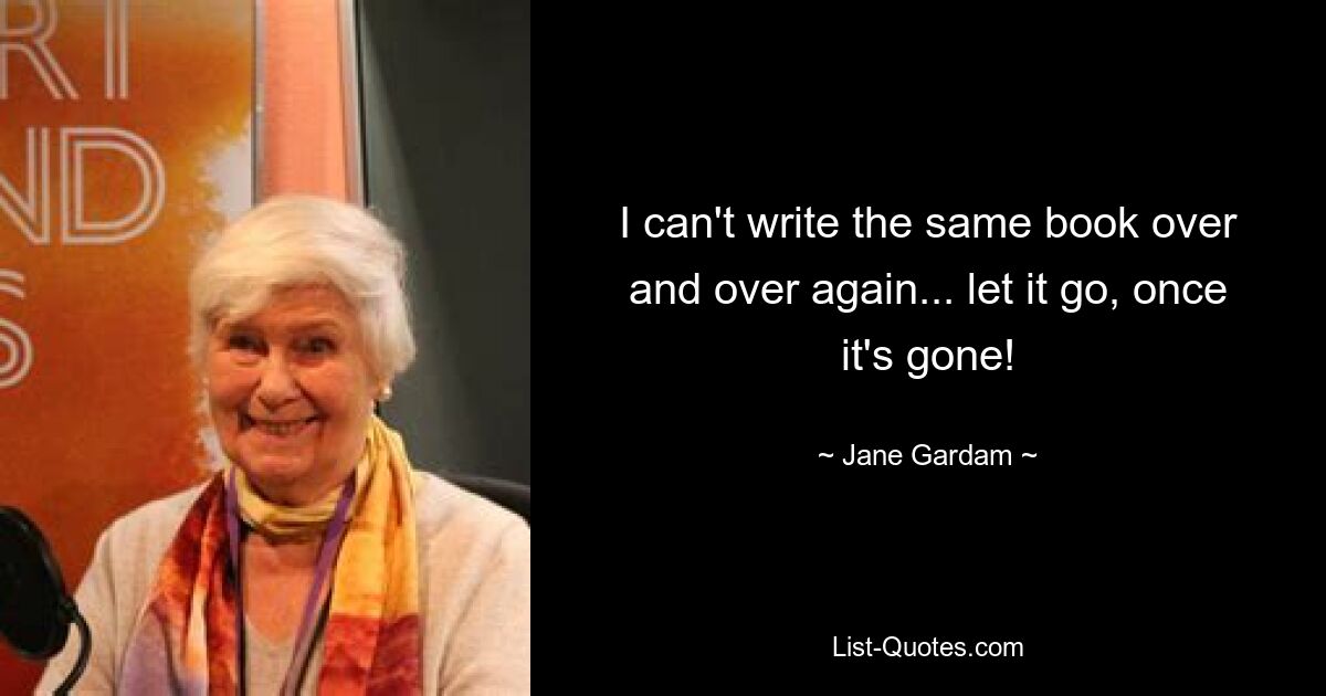 I can't write the same book over and over again... let it go, once it's gone! — © Jane Gardam