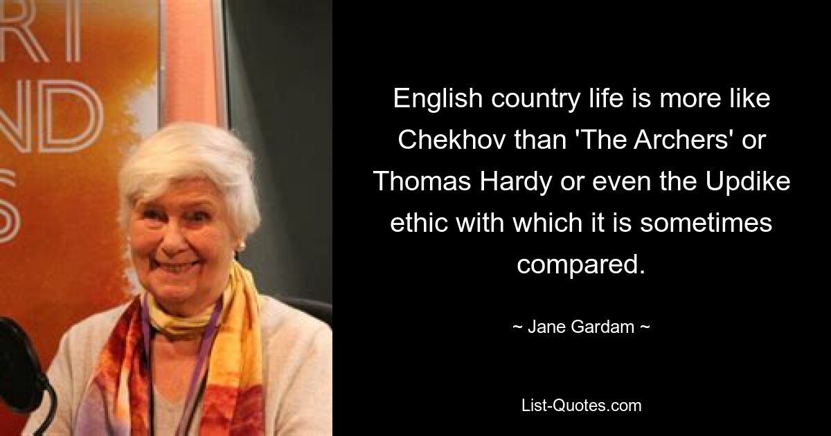 English country life is more like Chekhov than 'The Archers' or Thomas Hardy or even the Updike ethic with which it is sometimes compared. — © Jane Gardam