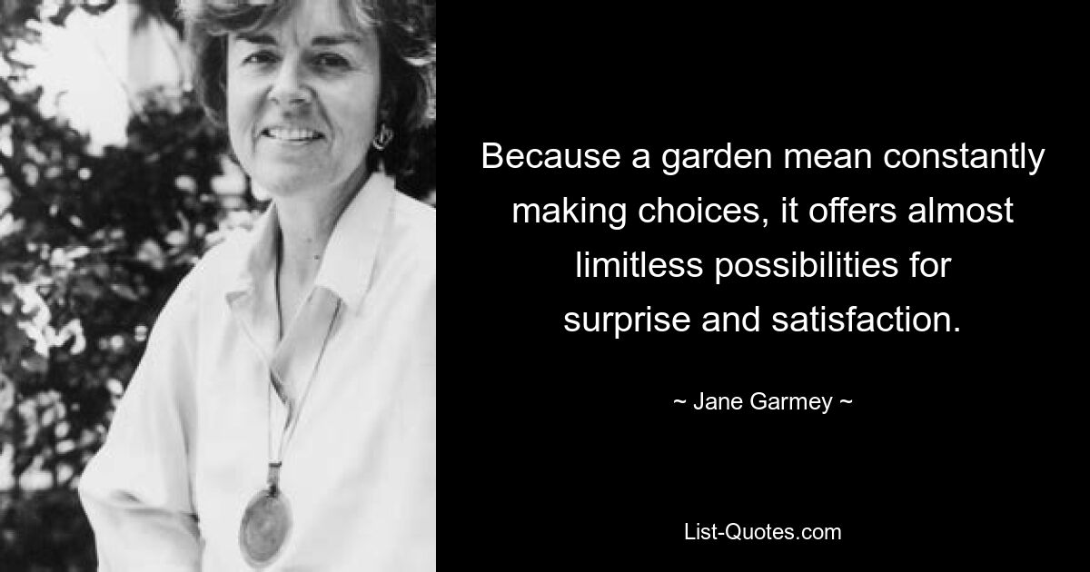 Because a garden mean constantly making choices, it offers almost limitless possibilities for surprise and satisfaction. — © Jane Garmey