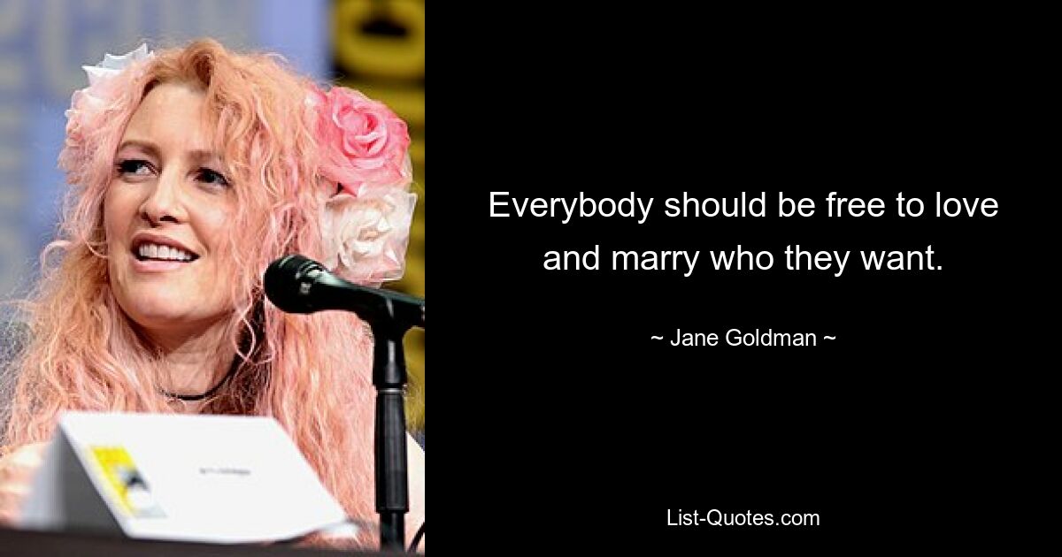 Everybody should be free to love and marry who they want. — © Jane Goldman