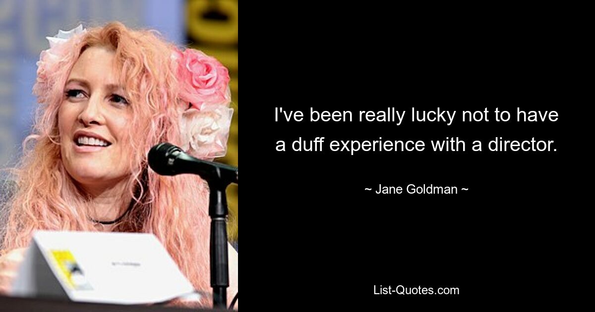 I've been really lucky not to have a duff experience with a director. — © Jane Goldman