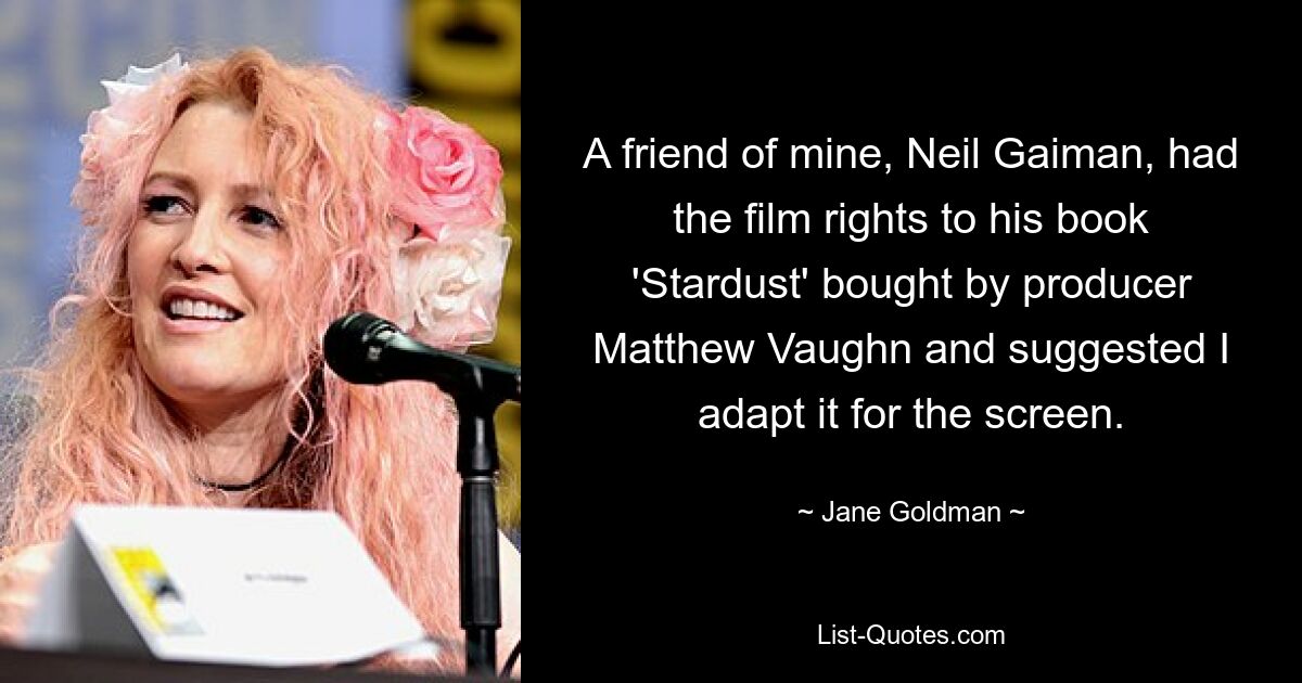 Ein Freund von mir, Neil Gaiman, hatte die Filmrechte an seinem Buch „Stardust“ vom Produzenten Matthew Vaughn gekauft und schlug mir vor, es für die Leinwand zu adaptieren. — © Jane Goldman