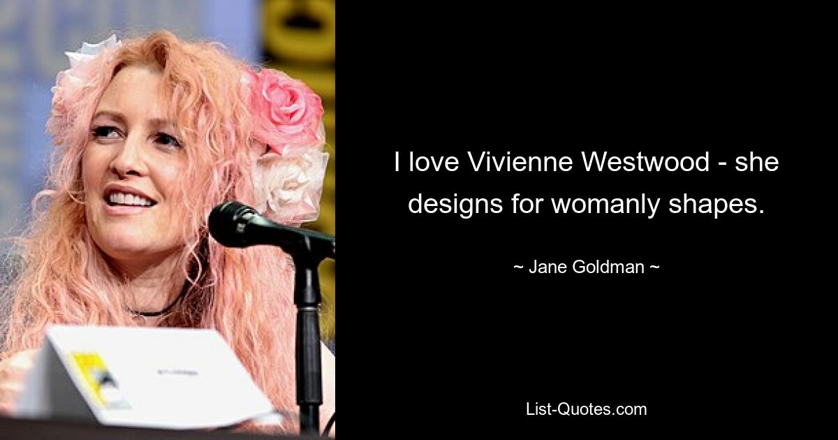 I love Vivienne Westwood - she designs for womanly shapes. — © Jane Goldman