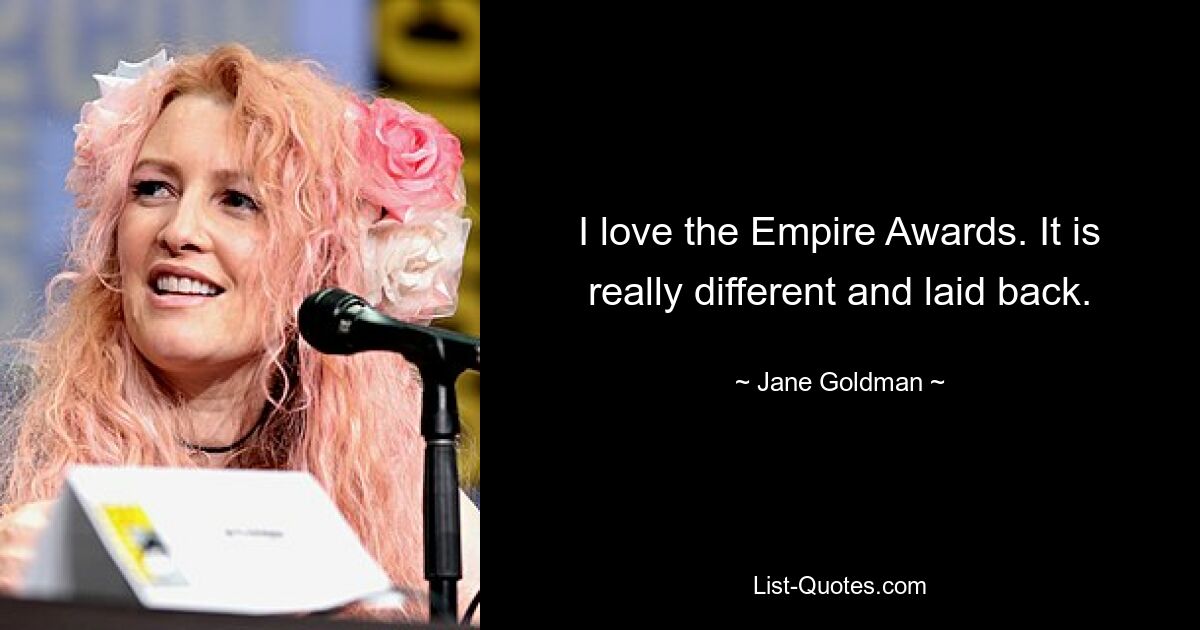 I love the Empire Awards. It is really different and laid back. — © Jane Goldman