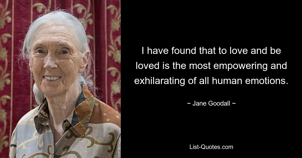 I have found that to love and be loved is the most empowering and exhilarating of all human emotions. — © Jane Goodall