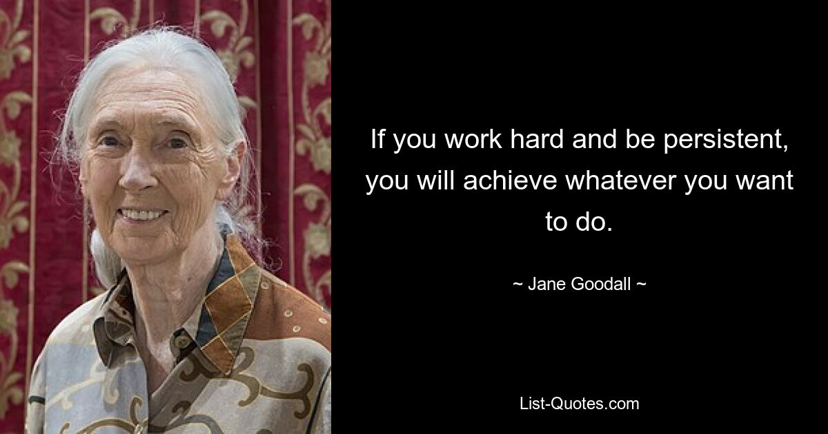 If you work hard and be persistent, you will achieve whatever you want to do. — © Jane Goodall