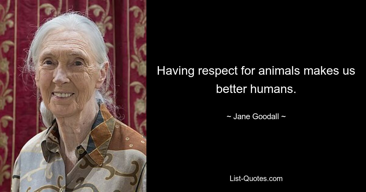 Having respect for animals makes us better humans. — © Jane Goodall