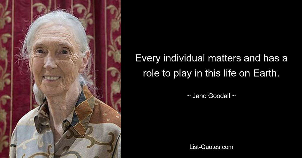 Every individual matters and has a role to play in this life on Earth. — © Jane Goodall