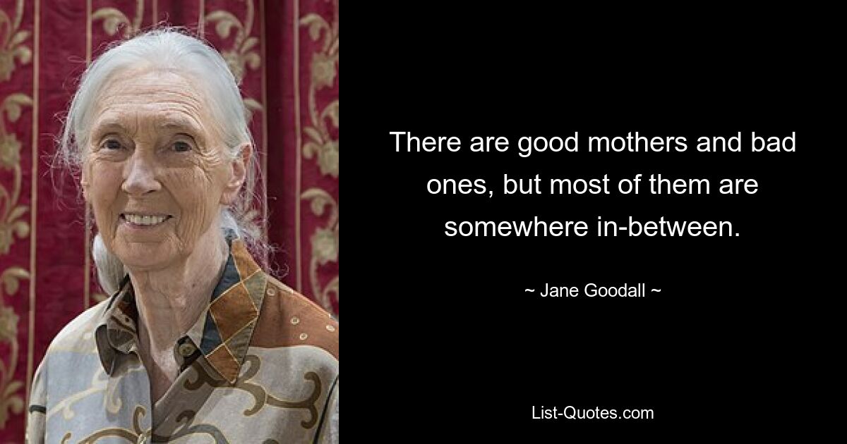 There are good mothers and bad ones, but most of them are somewhere in-between. — © Jane Goodall