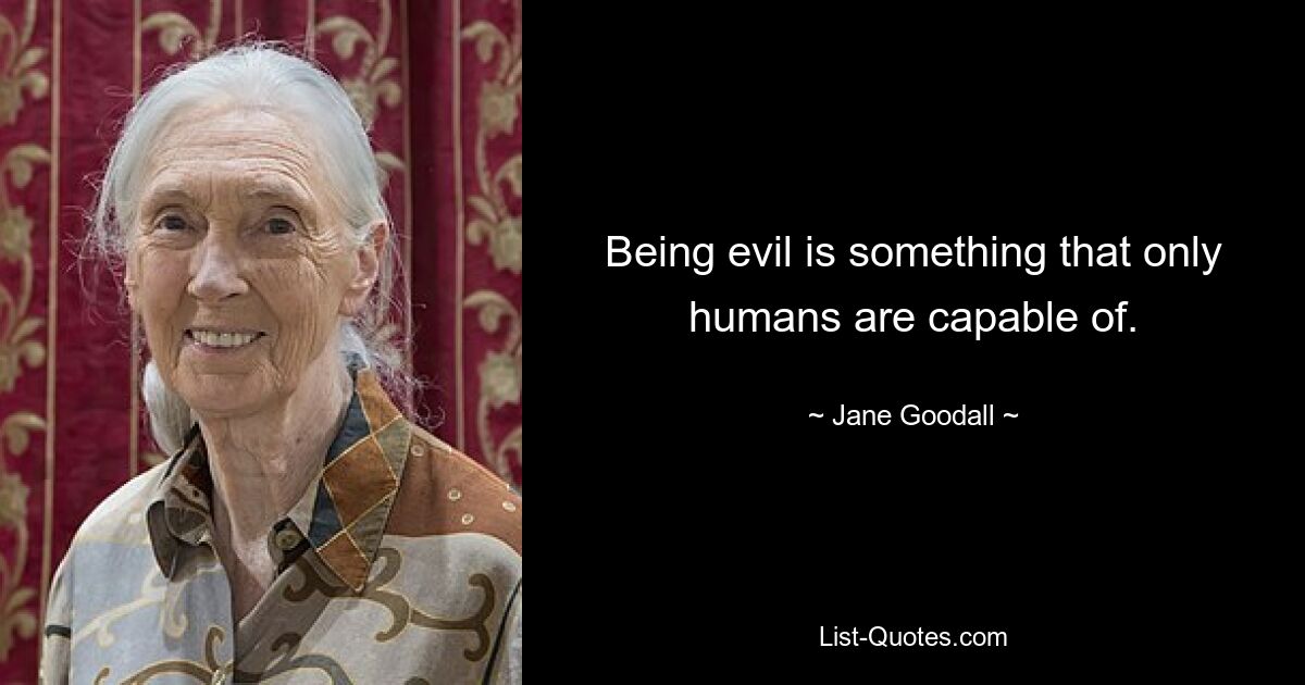 Being evil is something that only humans are capable of. — © Jane Goodall