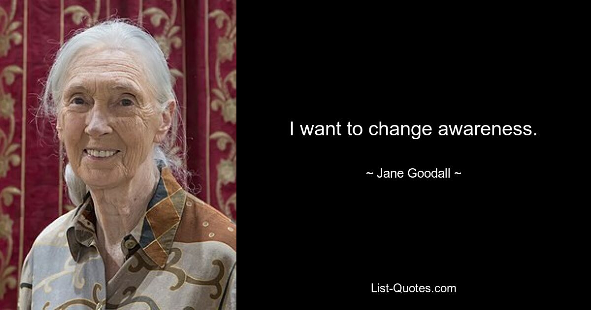 I want to change awareness. — © Jane Goodall