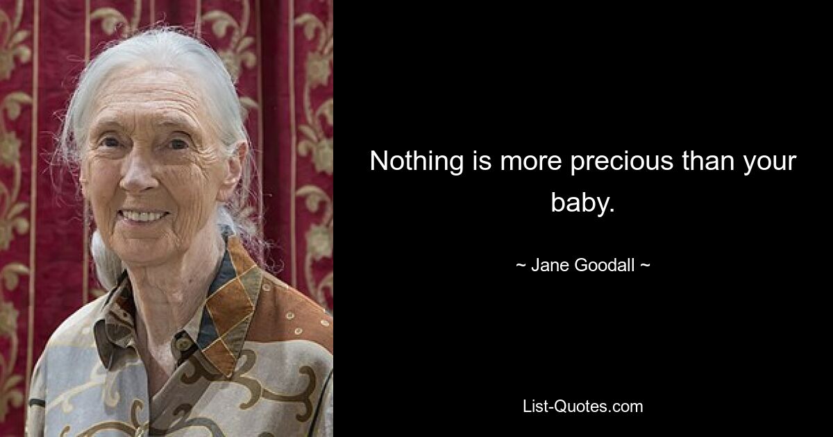 Nothing is more precious than your baby. — © Jane Goodall