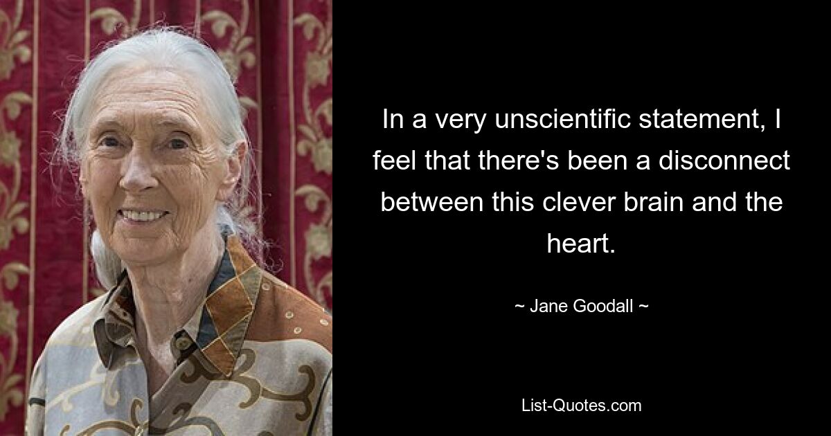 In a very unscientific statement, I feel that there's been a disconnect between this clever brain and the heart. — © Jane Goodall