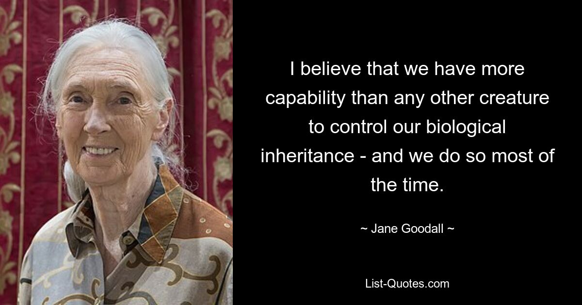 I believe that we have more capability than any other creature to control our biological inheritance - and we do so most of the time. — © Jane Goodall