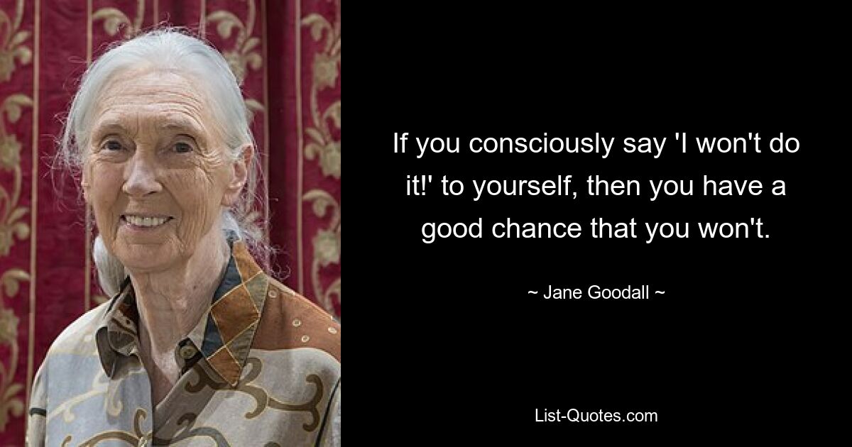 If you consciously say 'I won't do it!' to yourself, then you have a good chance that you won't. — © Jane Goodall