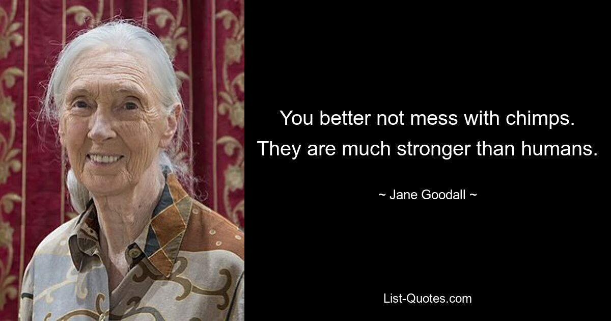 You better not mess with chimps. They are much stronger than humans. — © Jane Goodall