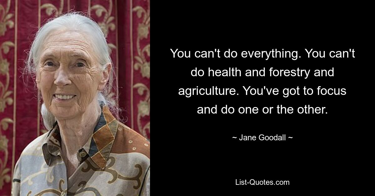 You can't do everything. You can't do health and forestry and agriculture. You've got to focus and do one or the other. — © Jane Goodall