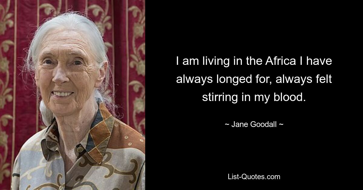 I am living in the Africa I have always longed for, always felt stirring in my blood. — © Jane Goodall