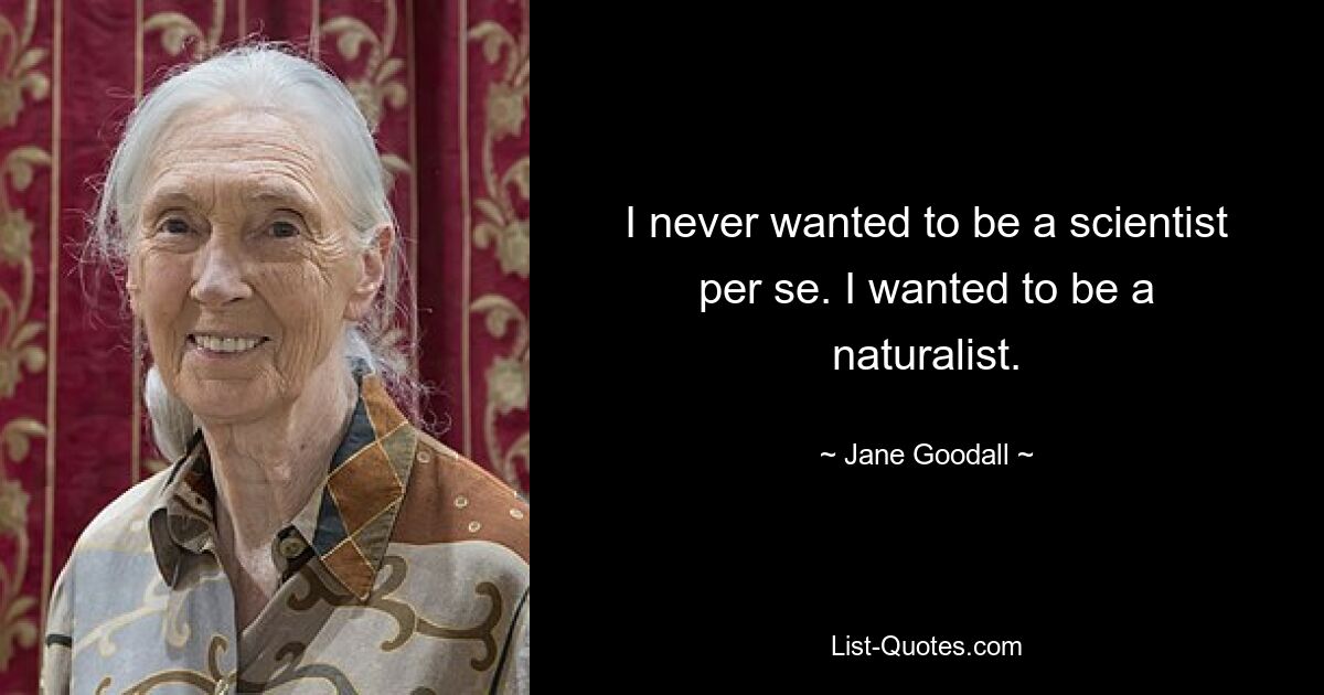 I never wanted to be a scientist per se. I wanted to be a naturalist. — © Jane Goodall