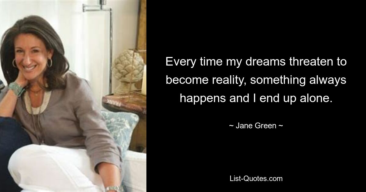 Every time my dreams threaten to become reality, something always happens and I end up alone. — © Jane Green