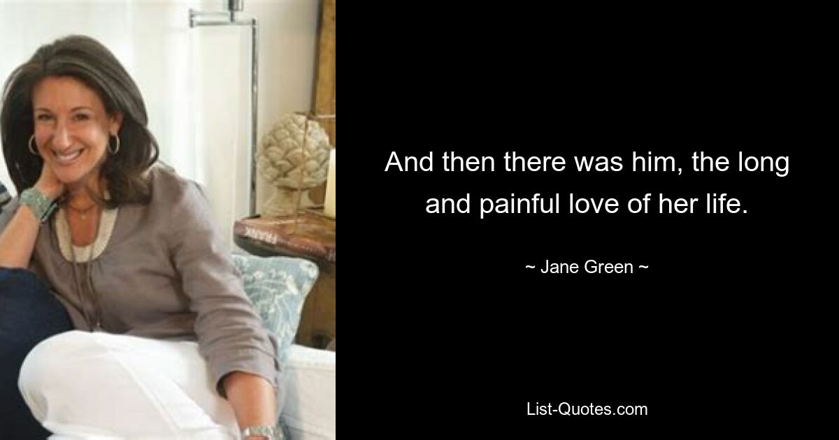 And then there was him, the long and painful love of her life. — © Jane Green