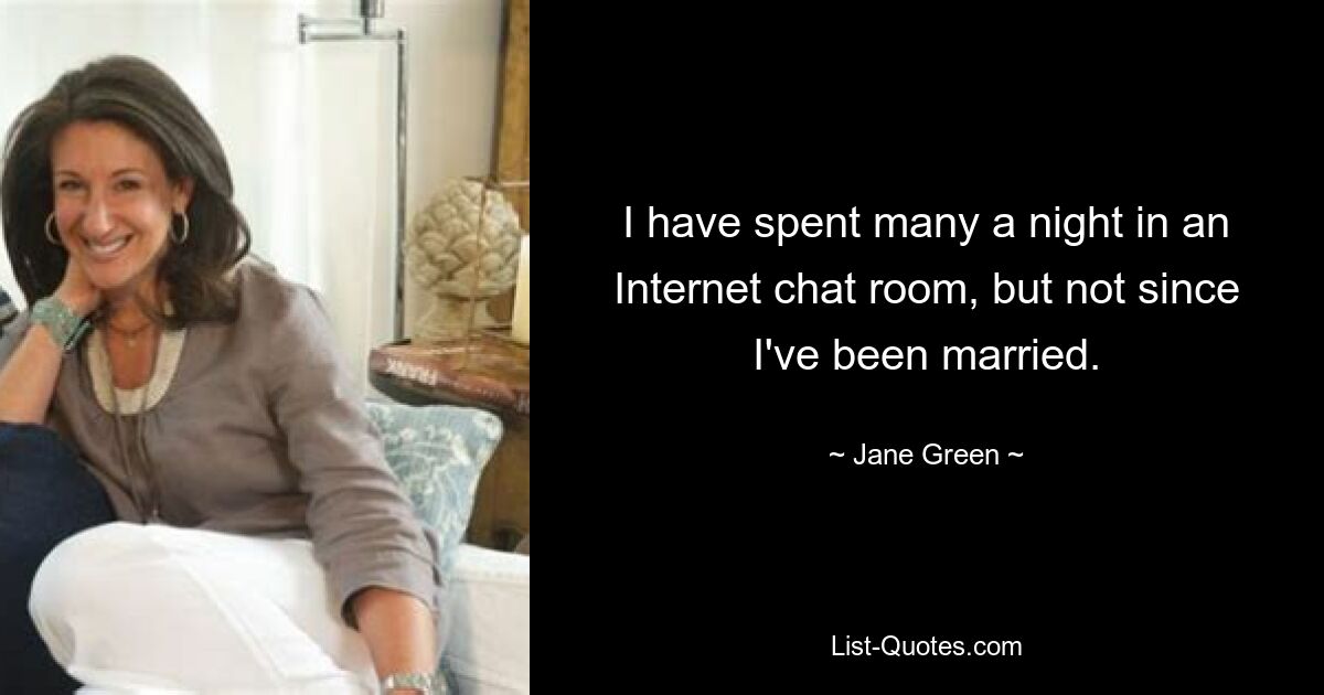 I have spent many a night in an Internet chat room, but not since I've been married. — © Jane Green