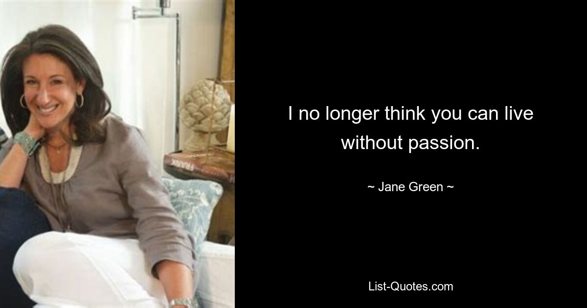 I no longer think you can live without passion. — © Jane Green