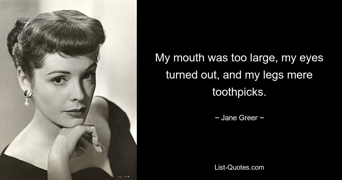 My mouth was too large, my eyes turned out, and my legs mere toothpicks. — © Jane Greer