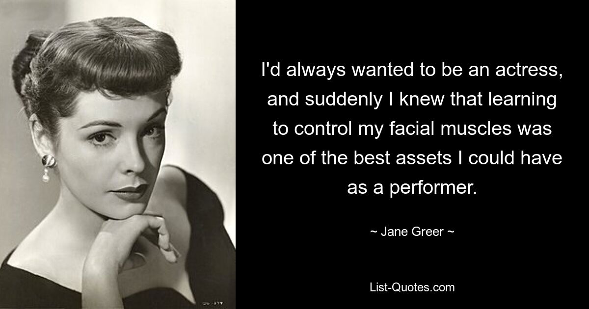 I'd always wanted to be an actress, and suddenly I knew that learning to control my facial muscles was one of the best assets I could have as a performer. — © Jane Greer