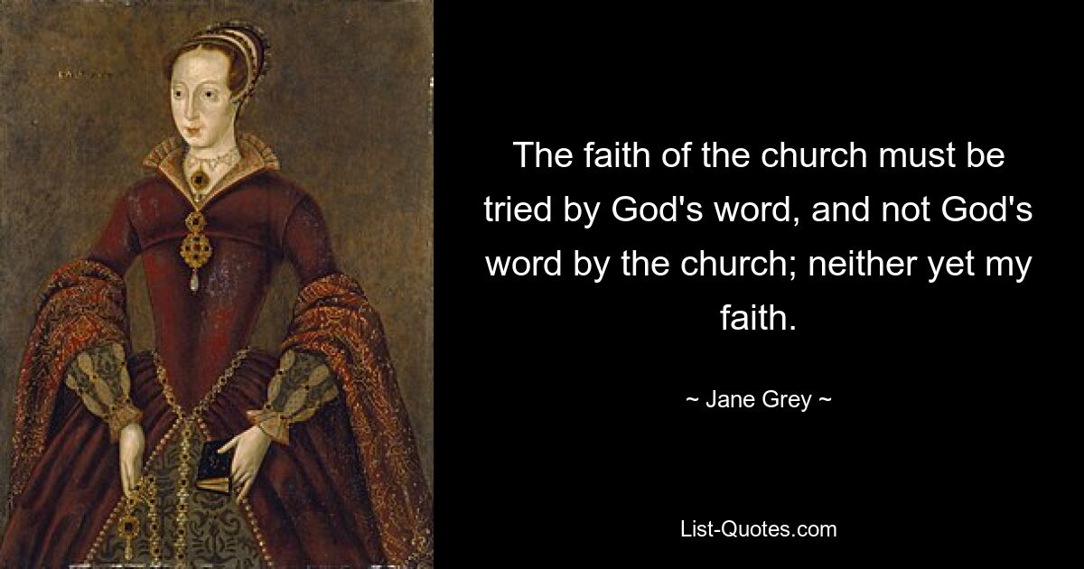 Der Glaube der Kirche muss durch Gottes Wort geprüft werden und nicht durch Gottes Wort durch die Kirche; weder noch mein Glaube. — © Jane Gray