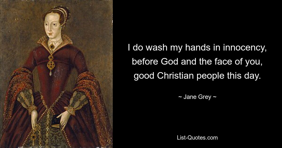 I do wash my hands in innocency, before God and the face of you, good Christian people this day. — © Jane Grey