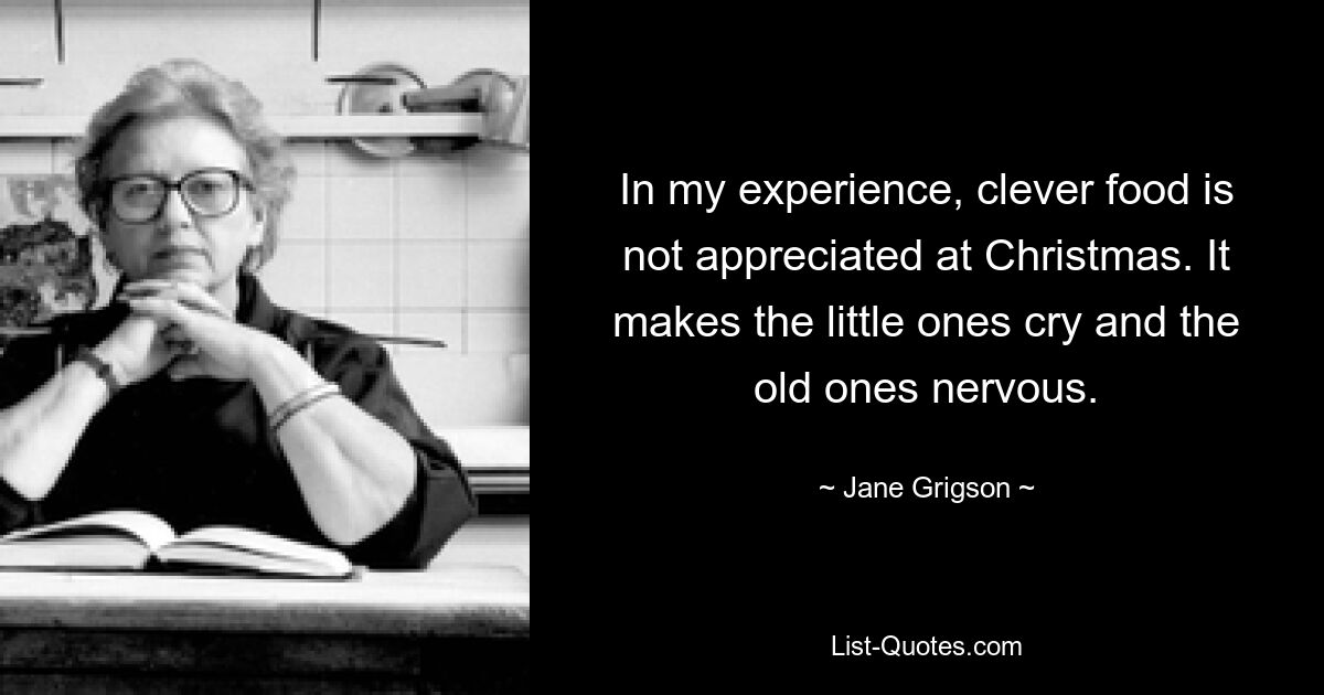 In my experience, clever food is not appreciated at Christmas. It makes the little ones cry and the old ones nervous. — © Jane Grigson