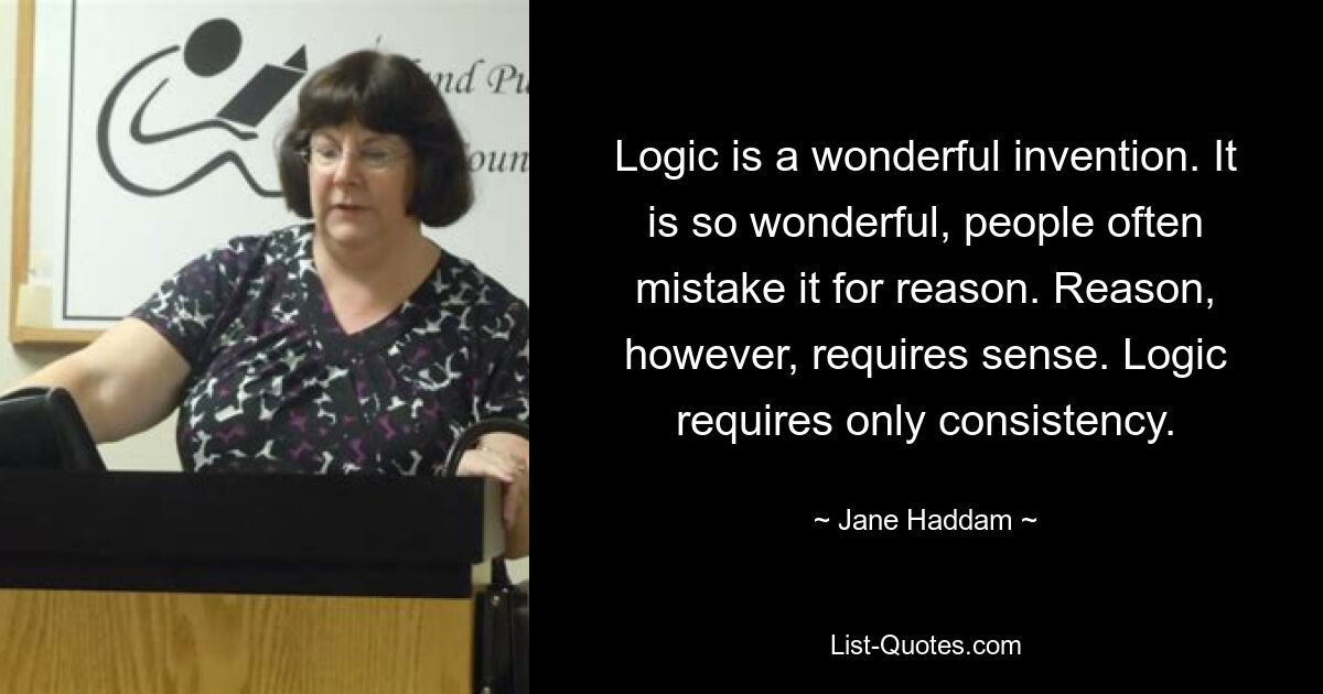 Logic is a wonderful invention. It is so wonderful, people often mistake it for reason. Reason, however, requires sense. Logic requires only consistency. — © Jane Haddam