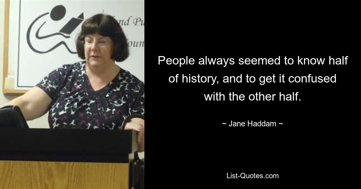 People always seemed to know half of history, and to get it confused with the other half. — © Jane Haddam