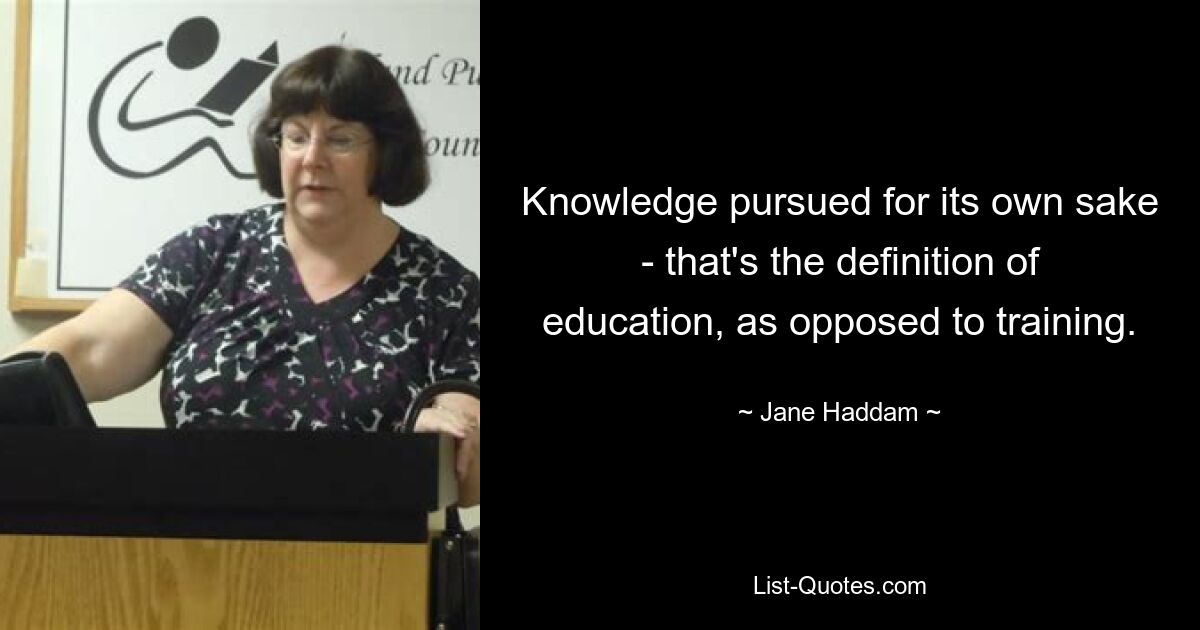 Knowledge pursued for its own sake - that's the definition of education, as opposed to training. — © Jane Haddam