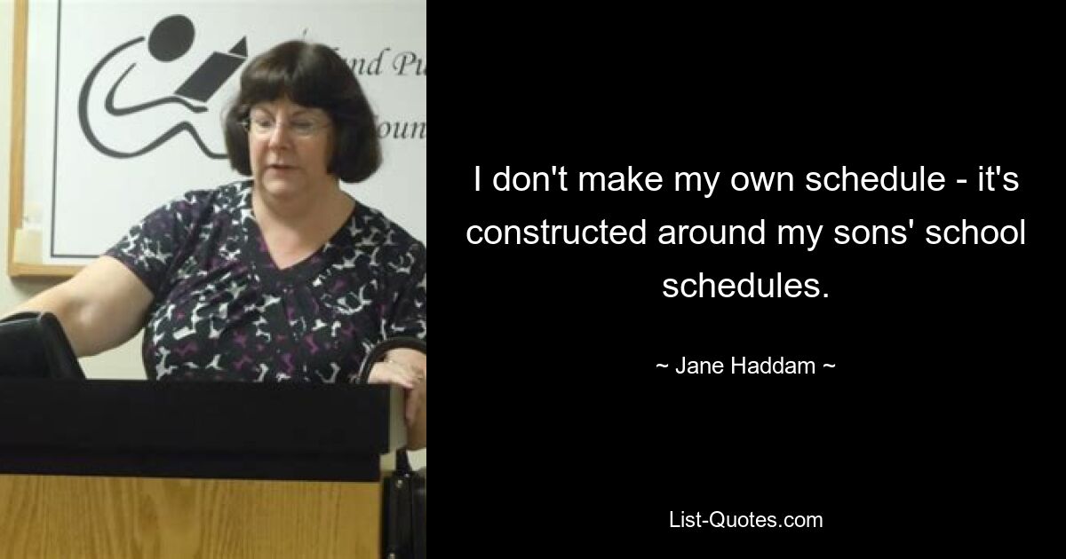 I don't make my own schedule - it's constructed around my sons' school schedules. — © Jane Haddam