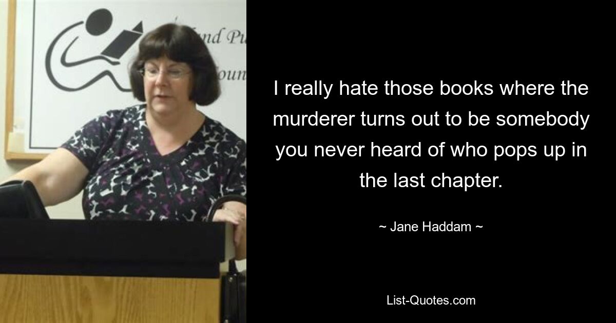 I really hate those books where the murderer turns out to be somebody you never heard of who pops up in the last chapter. — © Jane Haddam