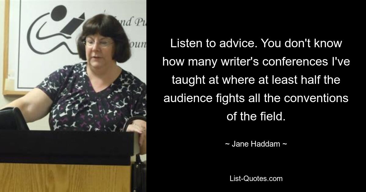 Listen to advice. You don't know how many writer's conferences I've taught at where at least half the audience fights all the conventions of the field. — © Jane Haddam