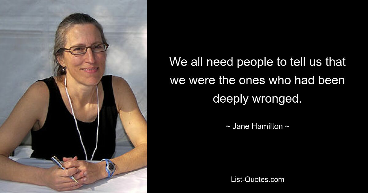 We all need people to tell us that we were the ones who had been deeply wronged. — © Jane Hamilton