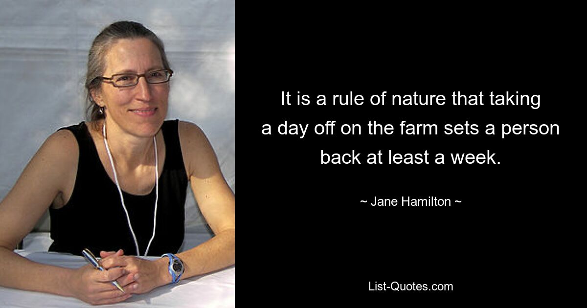 It is a rule of nature that taking a day off on the farm sets a person back at least a week. — © Jane Hamilton