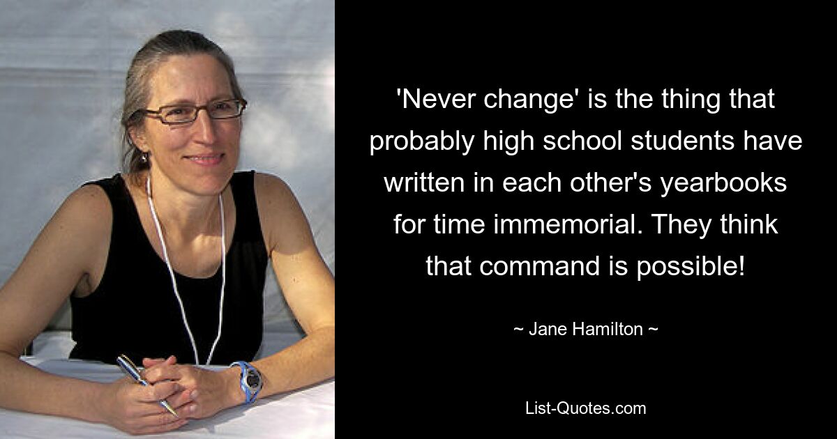 'Never change' is the thing that probably high school students have written in each other's yearbooks for time immemorial. They think that command is possible! — © Jane Hamilton