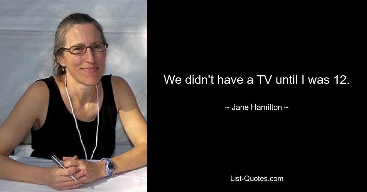 We didn't have a TV until I was 12. — © Jane Hamilton