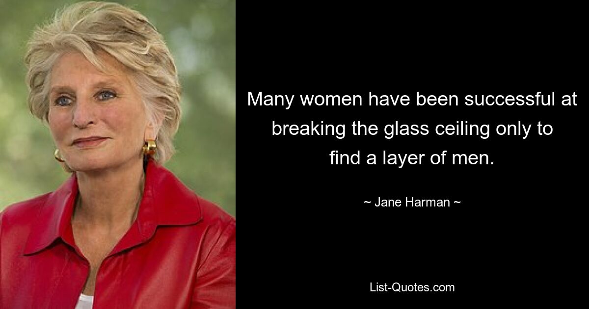 Many women have been successful at breaking the glass ceiling only to find a layer of men. — © Jane Harman